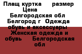 Плащ-куртка, 48 размер › Цена ­ 1 500 - Белгородская обл., Белгород г. Одежда, обувь и аксессуары » Женская одежда и обувь   . Белгородская обл.